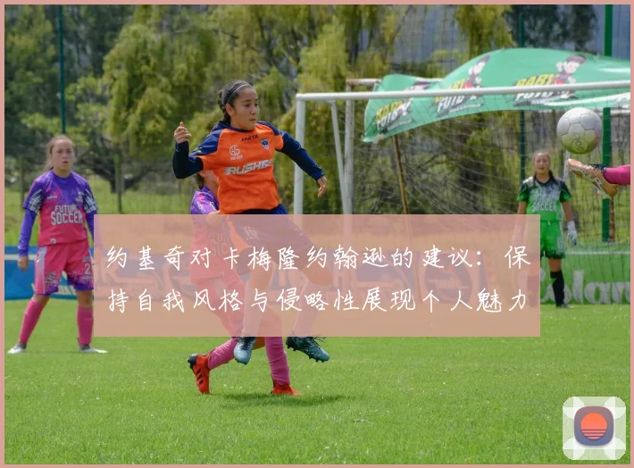 约基奇对卡梅隆约翰逊的建议：保持自我风格与侵略性展现个人魅力
