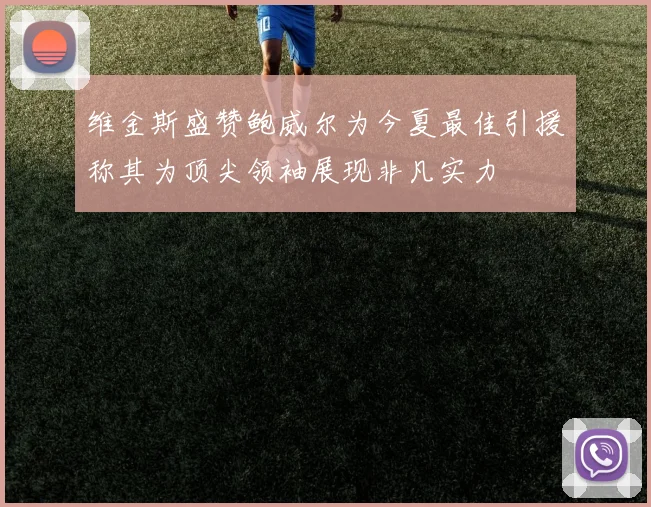 维金斯盛赞鲍威尔为今夏最佳引援称其为顶尖领袖展现非凡实力