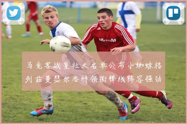 马竞客战皇社大名单公布小蜘蛛格列兹曼瑟尔洛特领衔锋线阵容强劲