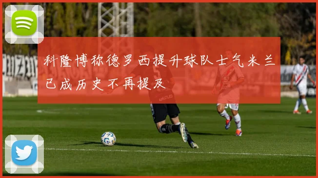 科隆博称德罗西提升球队士气米兰已成历史不再提及