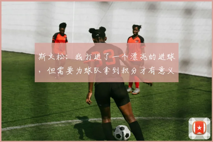 斯文松：我打进了一个漂亮的进球，但需要为球队拿到积分才有意义