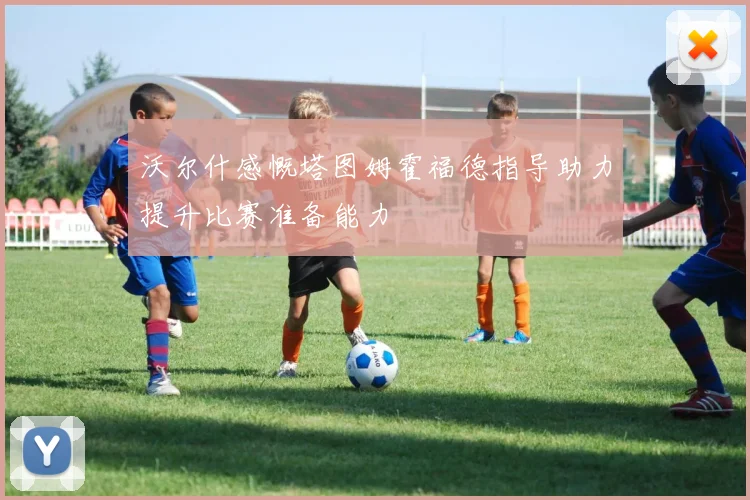 沃尔什感慨塔图姆霍福德指导助力提升比赛准备能力