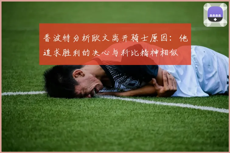 香波特分析欧文离开骑士原因：他追求胜利的决心与科比精神相似