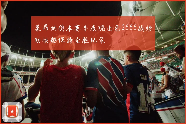 莱昂纳德本赛季表现出色2555战绩助快船保持全胜纪录