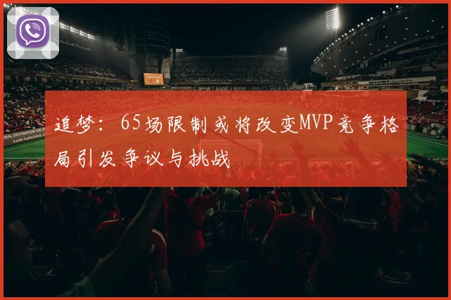 追梦：65场限制或将改变MVP竞争格局引发争议与挑战