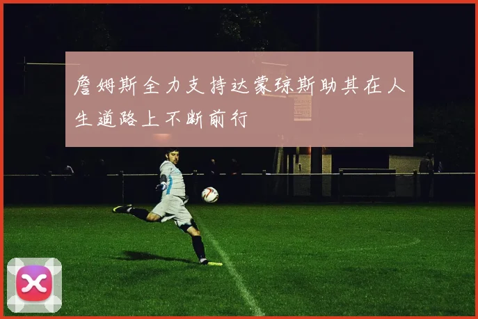 詹姆斯全力支持达蒙琼斯助其在人生道路上不断前行