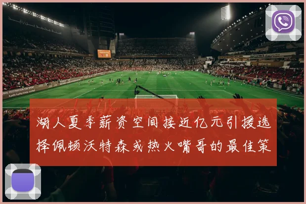 湖人夏季薪资空间接近亿元引援选择佩顿沃特森或热火嘴哥的最佳策略
