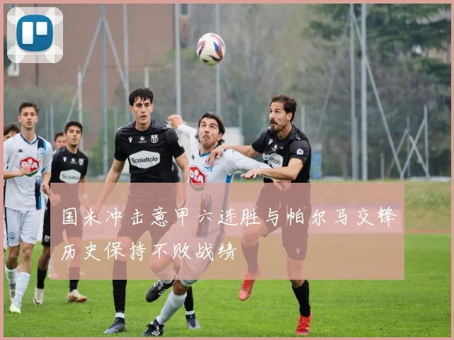 国米冲击意甲六连胜与帕尔马交锋历史保持不败战绩