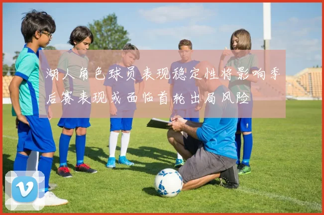 湖人角色球员表现稳定性将影响季后赛表现或面临首轮出局风险