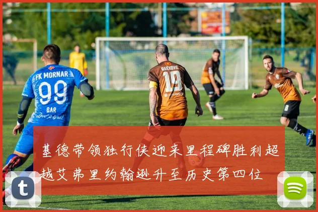 基德带领独行侠迎来里程碑胜利超越艾弗里约翰逊升至历史第四位