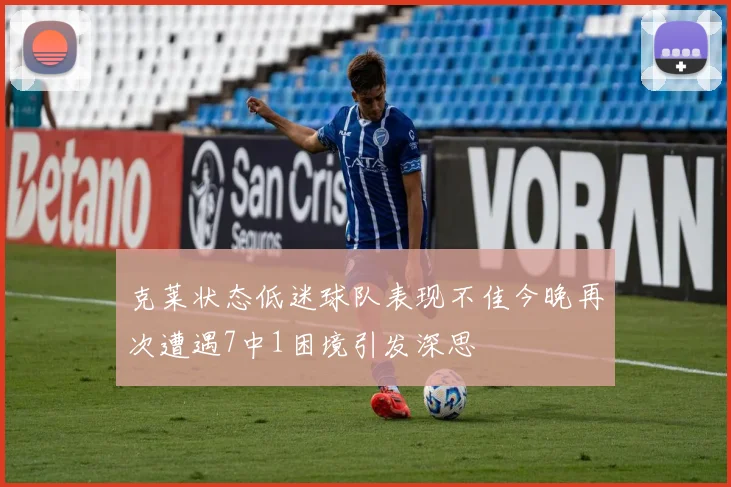克莱状态低迷球队表现不佳今晚再次遭遇7中1困境引发深思
