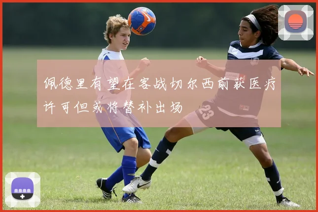 佩德里有望在客战切尔西前获医疗许可但或将替补出场