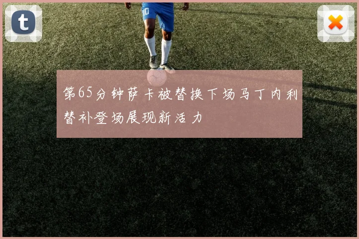 第65分钟萨卡被替换下场马丁内利替补登场展现新活力