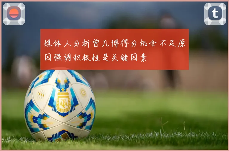媒体人分析曾凡博得分机会不足原因强调积极性是关键因素