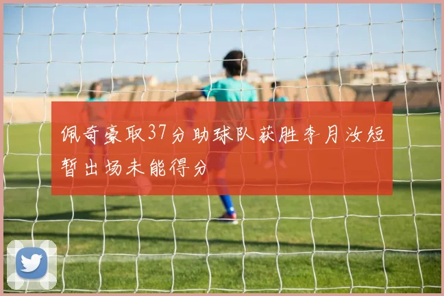 佩奇豪取37分助球队获胜李月汝短暂出场未能得分
