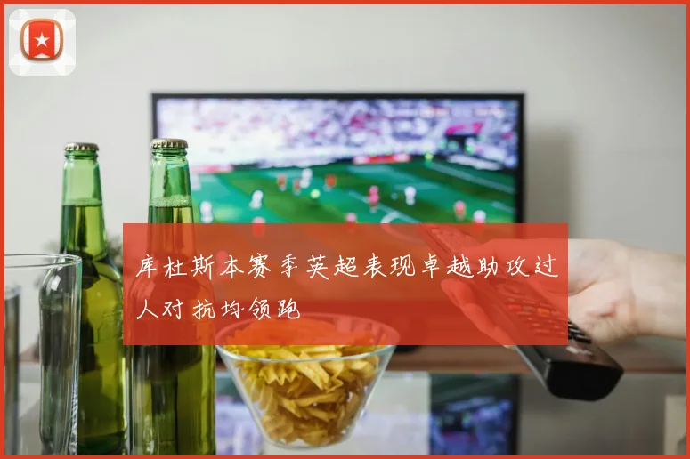库杜斯本赛季英超表现卓越助攻过人对抗均领跑