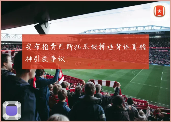 安布指责巴斯托尼假摔违背体育精神引发争议