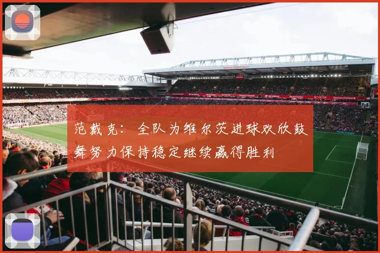 范戴克：全队为维尔茨进球欢欣鼓舞努力保持稳定继续赢得胜利