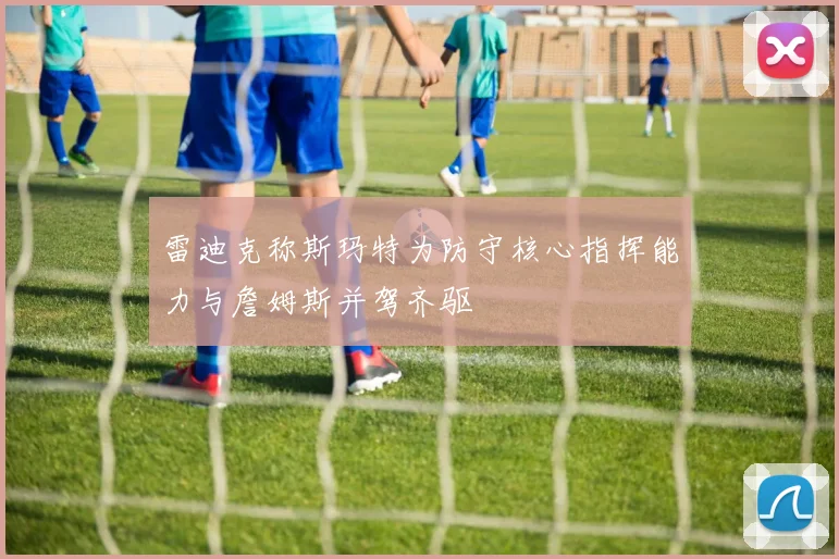 雷迪克称斯玛特为防守核心指挥能力与詹姆斯并驾齐驱