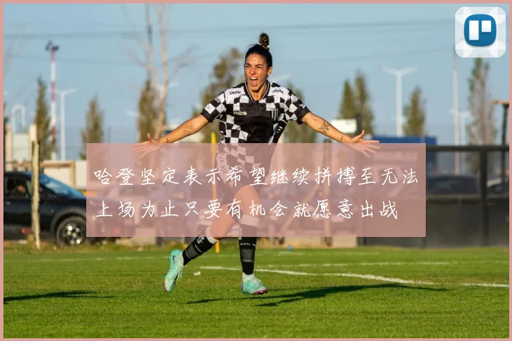 哈登坚定表示希望继续拼搏至无法上场为止只要有机会就愿意出战