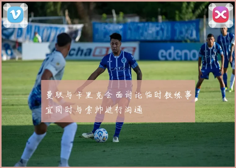 曼联与卡里克会面讨论临时教练事宜同时与索帅进行沟通