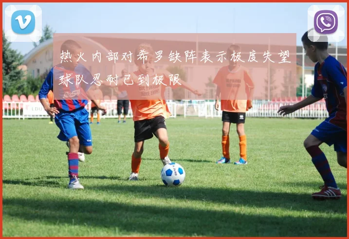热火内部对希罗缺阵表示极度失望球队忍耐已到极限