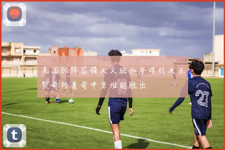 美国队阵容强大文班和字母对决东契奇约基奇申京谁能胜出
